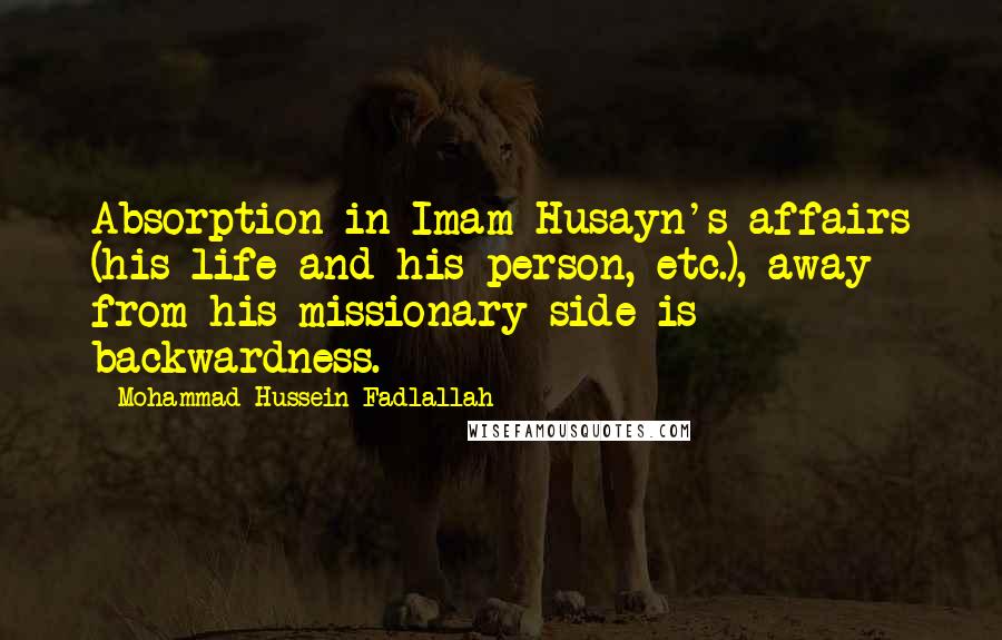 Mohammad Hussein Fadlallah quotes: Absorption in Imam Husayn's affairs (his life and his person, etc.), away from his missionary side is backwardness.