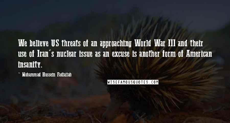 Mohammad Hussein Fadlallah quotes: We believe US threats of an approaching World War III and their use of Iran's nuclear issue as an excuse is another form of American insanity.