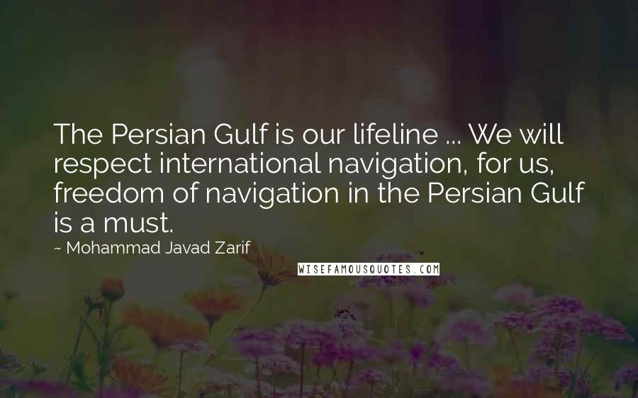 Mohammad Javad Zarif quotes: The Persian Gulf is our lifeline ... We will respect international navigation, for us, freedom of navigation in the Persian Gulf is a must.