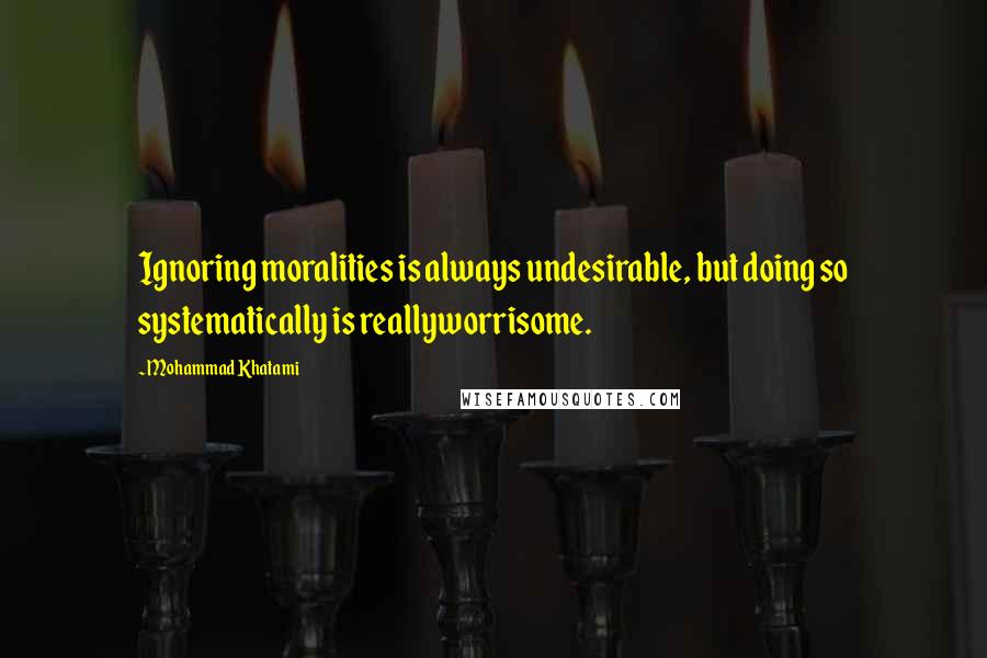 Mohammad Khatami quotes: Ignoring moralities is always undesirable, but doing so systematically is reallyworrisome.