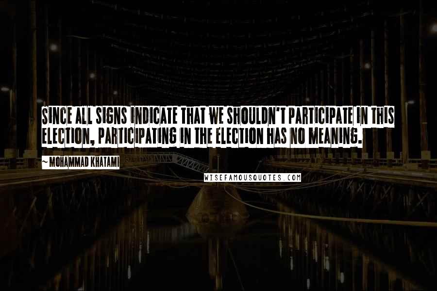 Mohammad Khatami quotes: Since all signs indicate that we shouldn't participate in this election, participating in the election has no meaning.