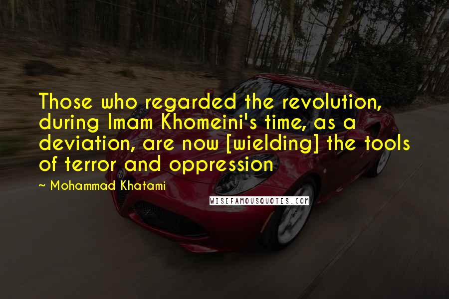 Mohammad Khatami quotes: Those who regarded the revolution, during Imam Khomeini's time, as a deviation, are now [wielding] the tools of terror and oppression