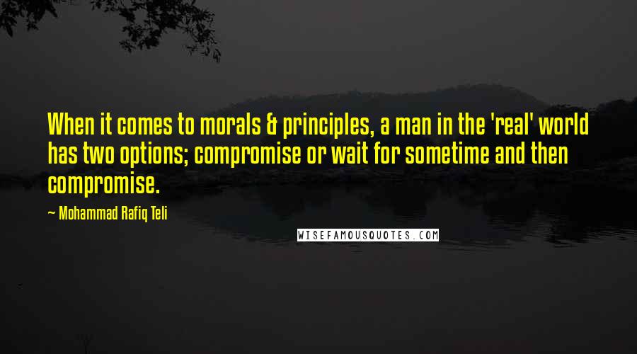 Mohammad Rafiq Teli quotes: When it comes to morals & principles, a man in the 'real' world has two options; compromise or wait for sometime and then compromise.