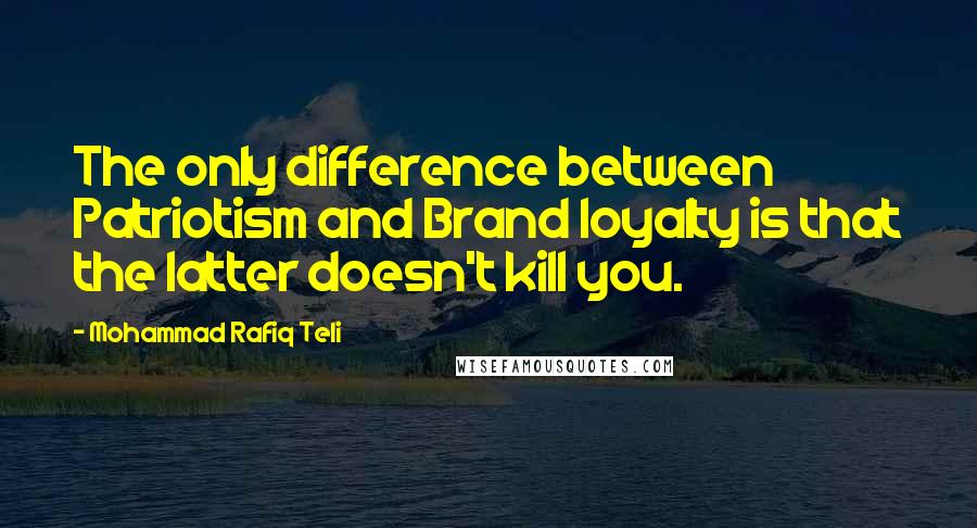 Mohammad Rafiq Teli quotes: The only difference between Patriotism and Brand loyalty is that the latter doesn't kill you.