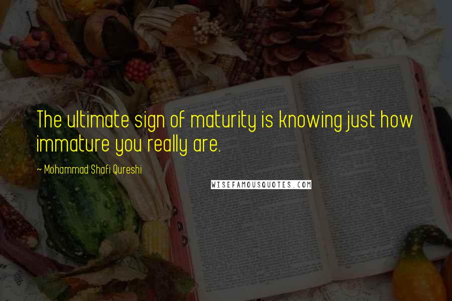 Mohammad Shafi Qureshi quotes: The ultimate sign of maturity is knowing just how immature you really are.