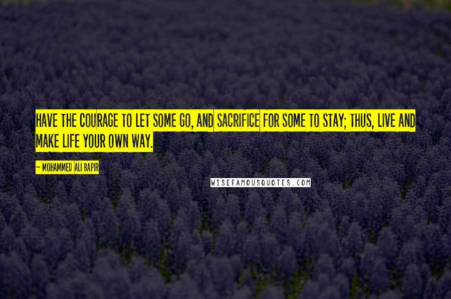 Mohammed Ali Bapir quotes: Have the courage to let some go, and sacrifice for some to stay; thus, live and make life your own way.