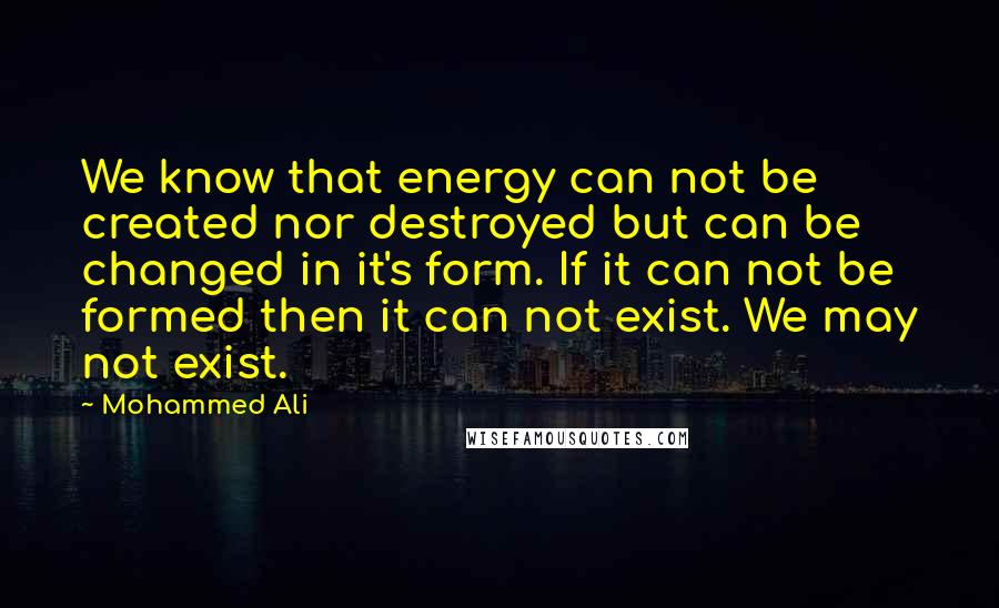 Mohammed Ali quotes: We know that energy can not be created nor destroyed but can be changed in it's form. If it can not be formed then it can not exist. We may