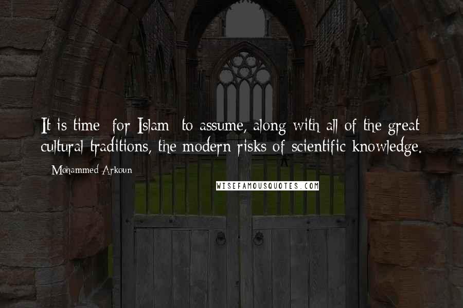 Mohammed Arkoun quotes: It is time [for Islam] to assume, along with all of the great cultural traditions, the modern risks of scientific knowledge.