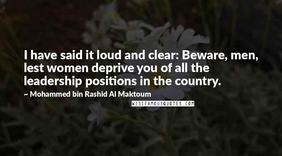 Mohammed Bin Rashid Al Maktoum quotes: I have said it loud and clear: Beware, men, lest women deprive you of all the leadership positions in the country.