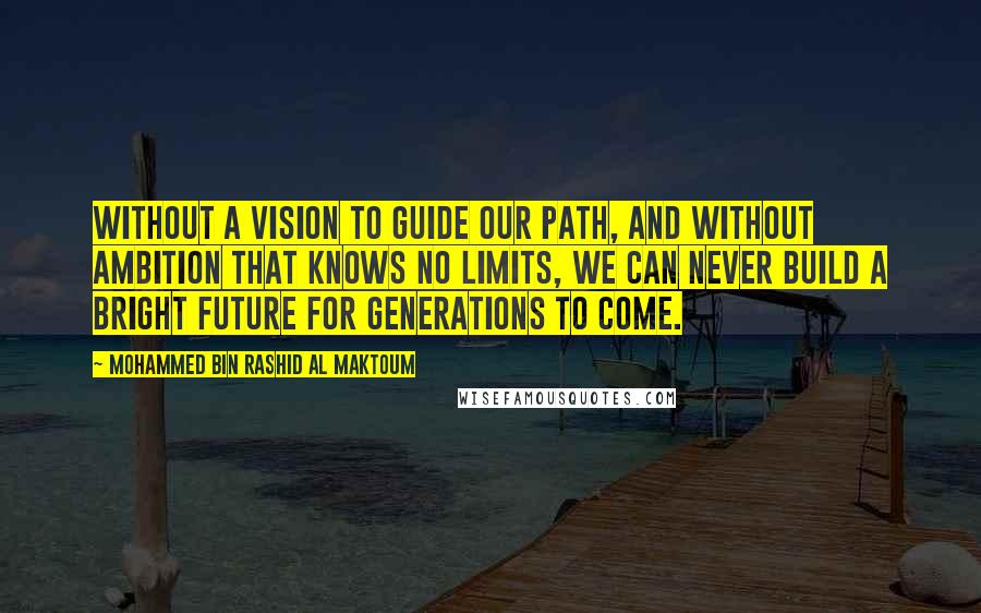 Mohammed Bin Rashid Al Maktoum quotes: Without a vision to guide our path, and without ambition that knows no limits, we can never build a bright future for generations to come.