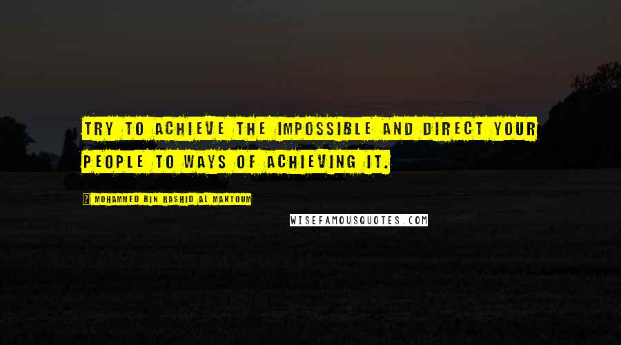 Mohammed Bin Rashid Al Maktoum quotes: Try to achieve the impossible and direct your people to ways of achieving it.