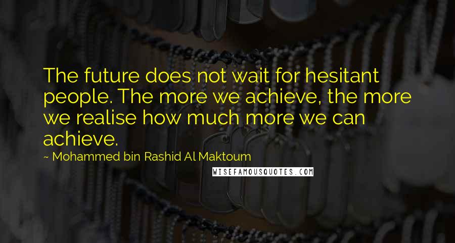 Mohammed Bin Rashid Al Maktoum quotes: The future does not wait for hesitant people. The more we achieve, the more we realise how much more we can achieve.