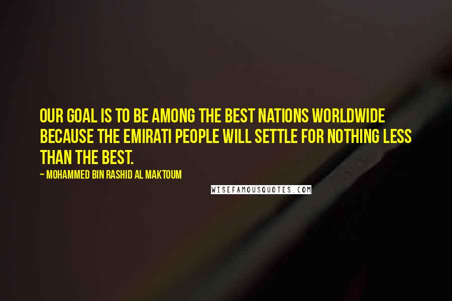 Mohammed Bin Rashid Al Maktoum quotes: Our goal is to be among the best nations worldwide because the Emirati people will settle for nothing less than the best.