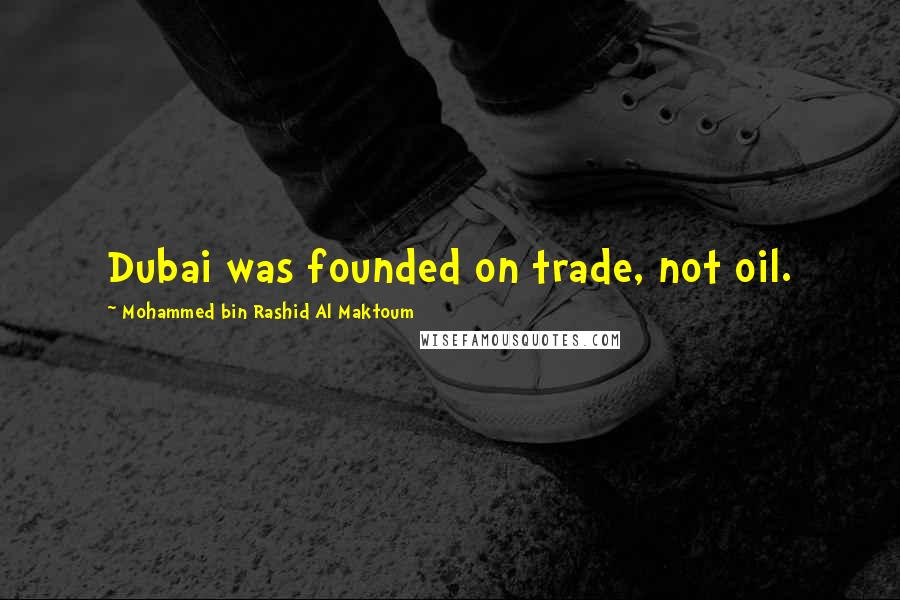 Mohammed Bin Rashid Al Maktoum quotes: Dubai was founded on trade, not oil.