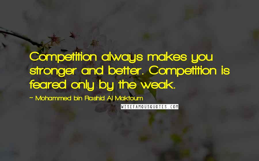 Mohammed Bin Rashid Al Maktoum quotes: Competition always makes you stronger and better. Competition is feared only by the weak.