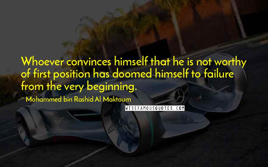 Mohammed Bin Rashid Al Maktoum quotes: Whoever convinces himself that he is not worthy of first position has doomed himself to failure from the very beginning.