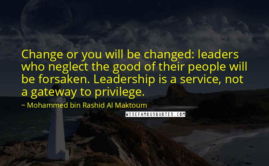 Mohammed Bin Rashid Al Maktoum quotes: Change or you will be changed: leaders who neglect the good of their people will be forsaken. Leadership is a service, not a gateway to privilege.