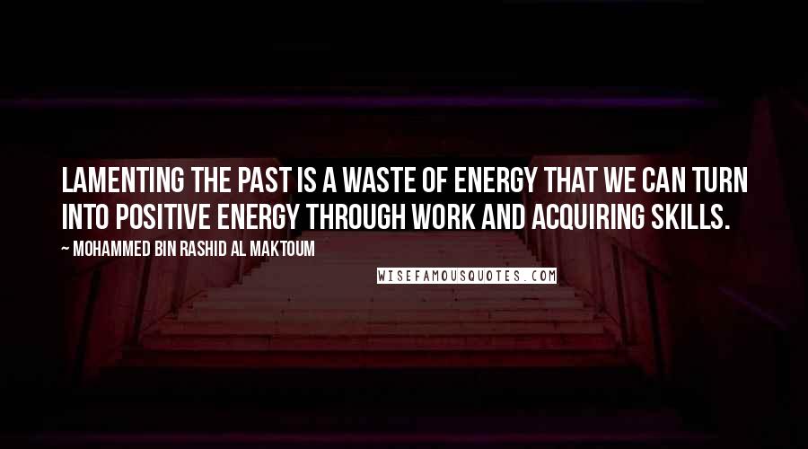 Mohammed Bin Rashid Al Maktoum quotes: Lamenting the past is a waste of energy that we can turn into positive energy through work and acquiring skills.