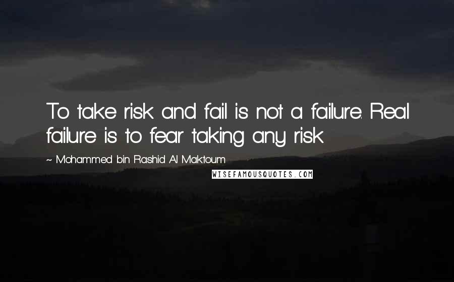 Mohammed Bin Rashid Al Maktoum quotes: To take risk and fail is not a failure. Real failure is to fear taking any risk