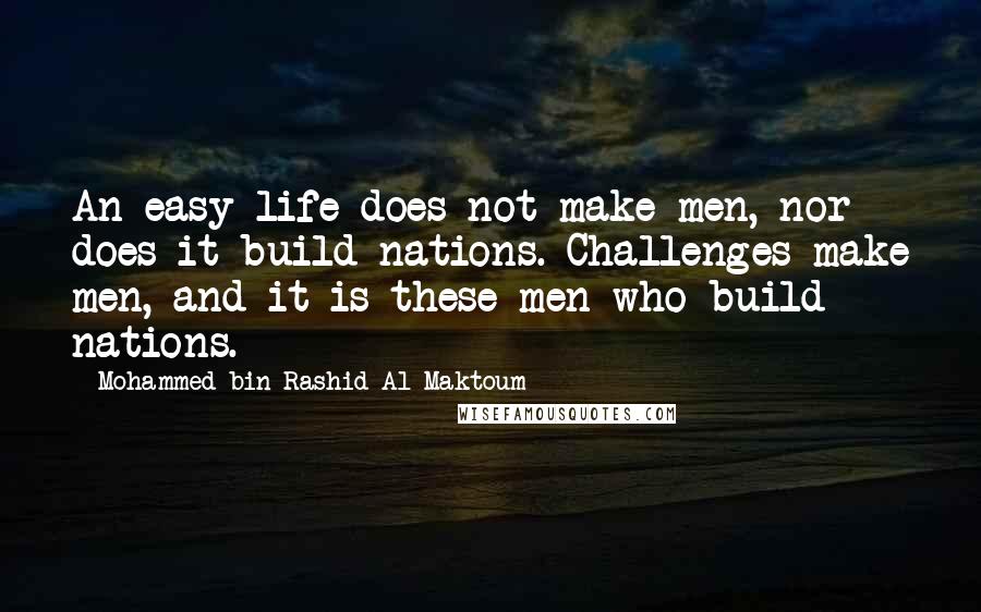 Mohammed Bin Rashid Al Maktoum quotes: An easy life does not make men, nor does it build nations. Challenges make men, and it is these men who build nations.