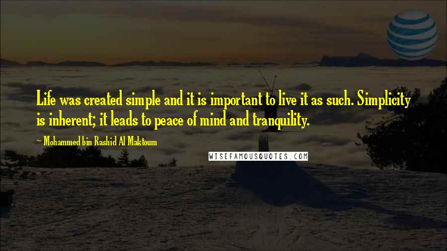Mohammed Bin Rashid Al Maktoum quotes: Life was created simple and it is important to live it as such. Simplicity is inherent; it leads to peace of mind and tranquility.