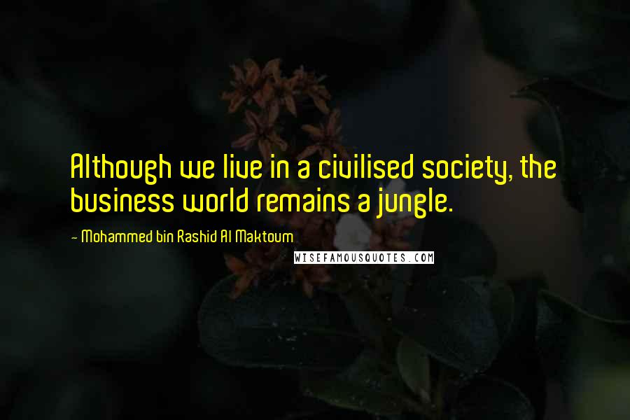 Mohammed Bin Rashid Al Maktoum quotes: Although we live in a civilised society, the business world remains a jungle.