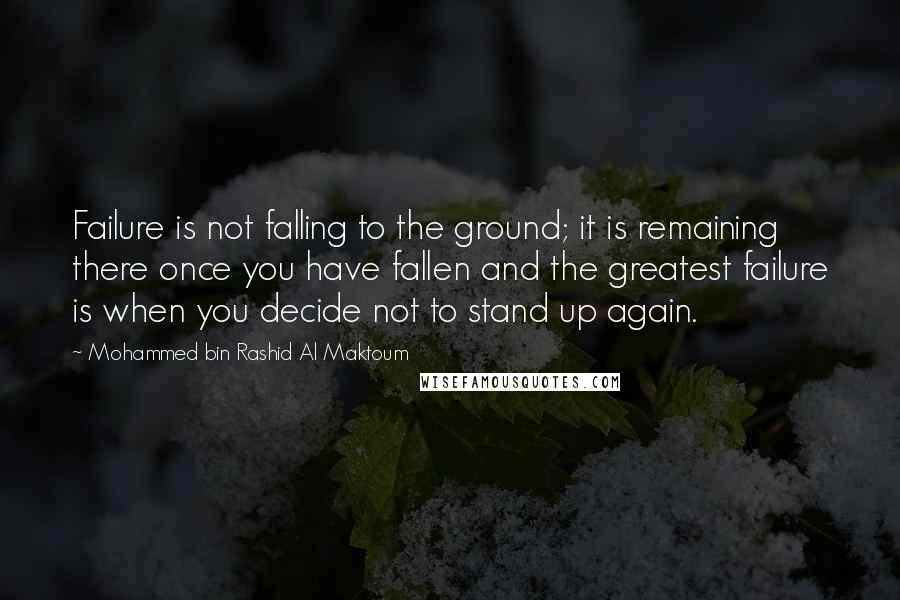Mohammed Bin Rashid Al Maktoum quotes: Failure is not falling to the ground; it is remaining there once you have fallen and the greatest failure is when you decide not to stand up again.