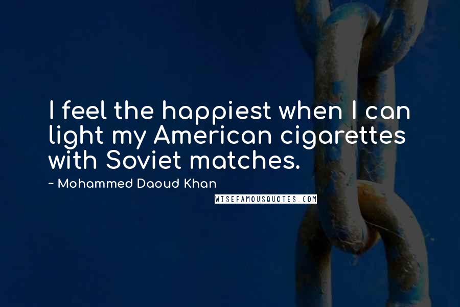 Mohammed Daoud Khan quotes: I feel the happiest when I can light my American cigarettes with Soviet matches.