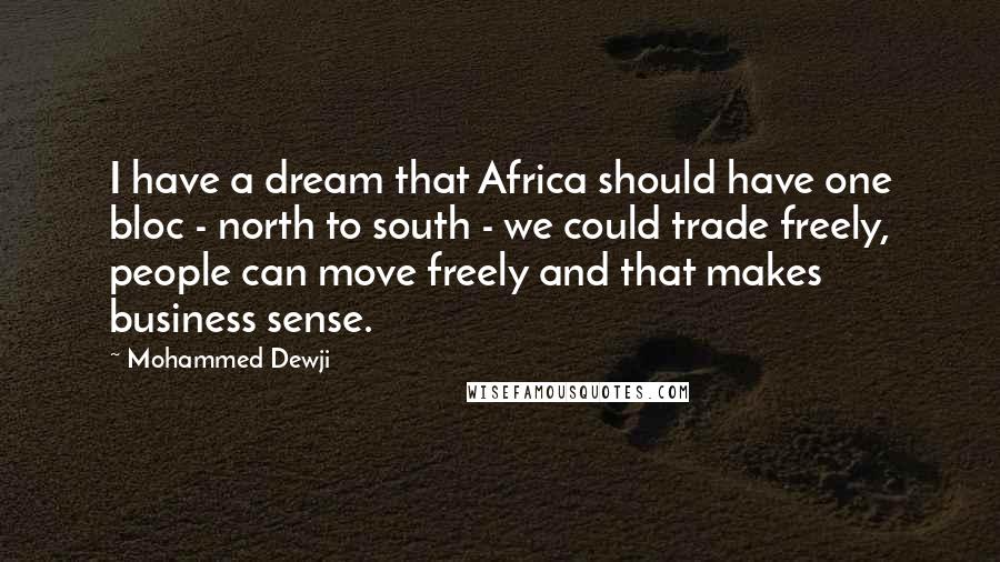 Mohammed Dewji quotes: I have a dream that Africa should have one bloc - north to south - we could trade freely, people can move freely and that makes business sense.