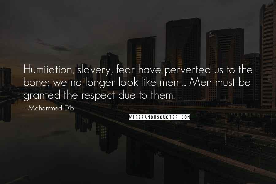 Mohammed Dib quotes: Humiliation, slavery, fear have perverted us to the bone; we no longer look like men ... Men must be granted the respect due to them.