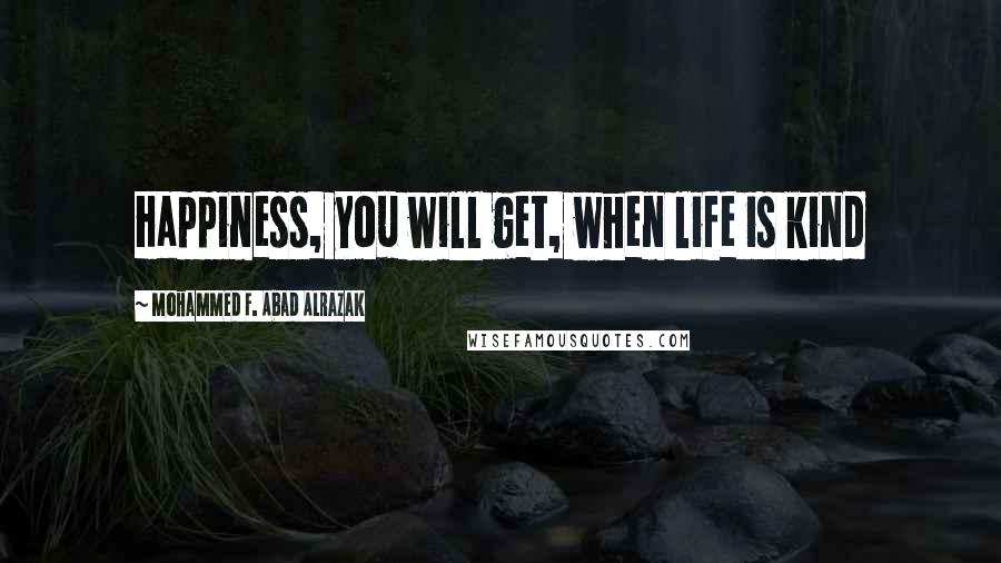 Mohammed F. Abad Alrazak quotes: Happiness, you will get, when life is kind