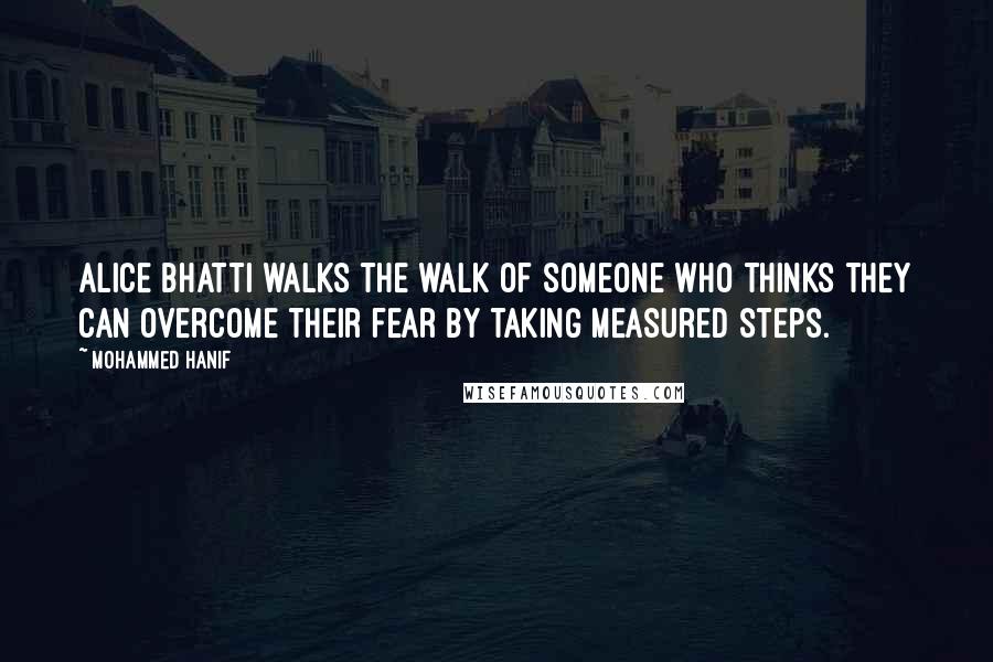 Mohammed Hanif quotes: Alice Bhatti walks the walk of someone who thinks they can overcome their fear by taking measured steps.