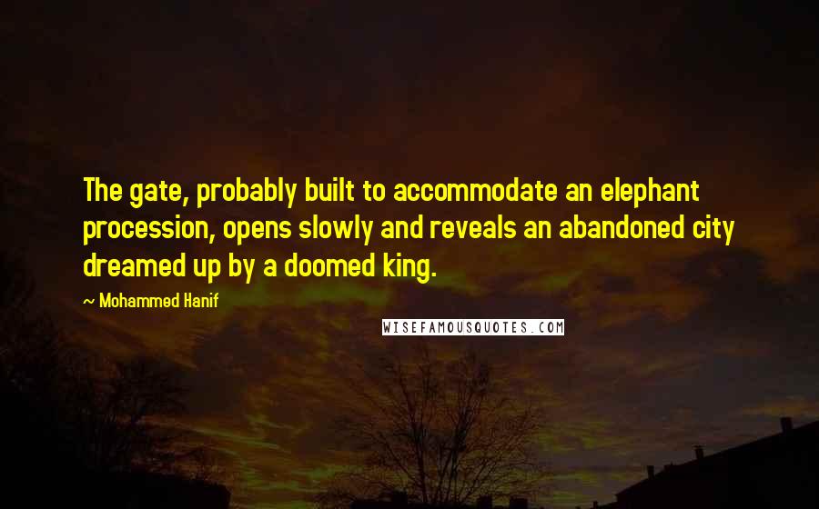 Mohammed Hanif quotes: The gate, probably built to accommodate an elephant procession, opens slowly and reveals an abandoned city dreamed up by a doomed king.