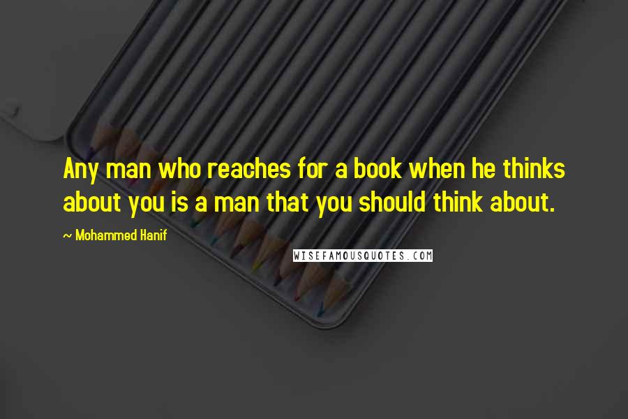 Mohammed Hanif quotes: Any man who reaches for a book when he thinks about you is a man that you should think about.