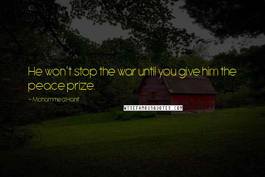 Mohammed Hanif quotes: He won't stop the war until you give him the peace prize.