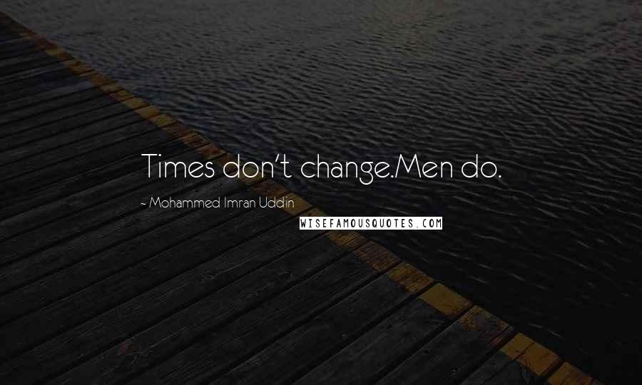 Mohammed Imran Uddin quotes: Times don't change.Men do.