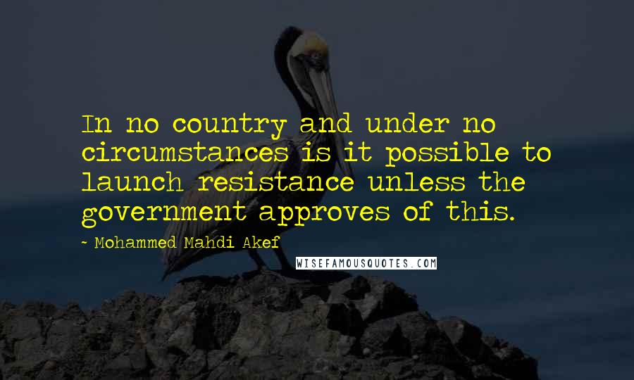 Mohammed Mahdi Akef quotes: In no country and under no circumstances is it possible to launch resistance unless the government approves of this.