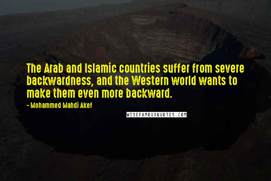 Mohammed Mahdi Akef quotes: The Arab and Islamic countries suffer from severe backwardness, and the Western world wants to make them even more backward.