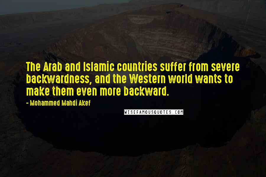 Mohammed Mahdi Akef quotes: The Arab and Islamic countries suffer from severe backwardness, and the Western world wants to make them even more backward. Mohammed Mahdi Akef quotes: The Arab and Islamic countries suffer from severe backwardness, and the Western world wants to make them even more backward.