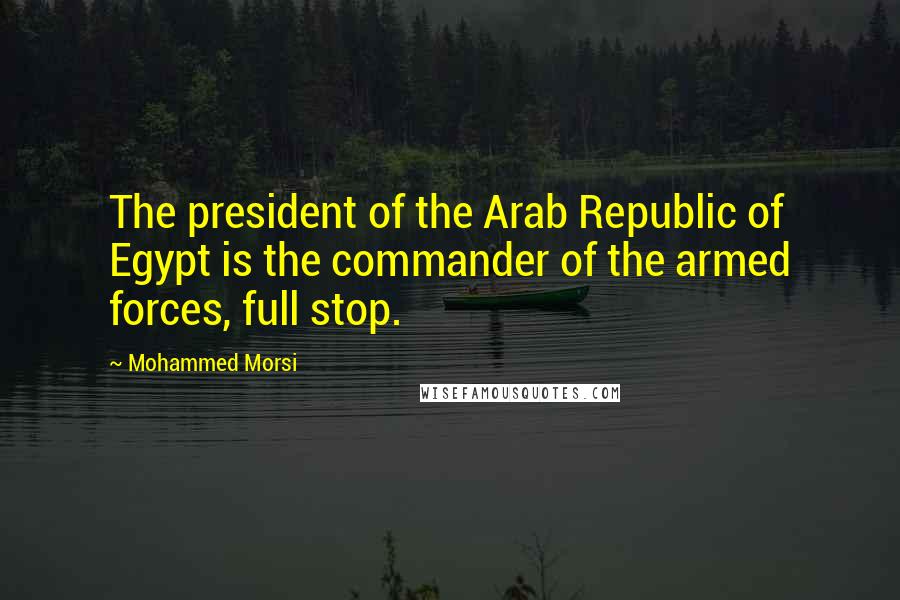 Mohammed Morsi quotes: The president of the Arab Republic of Egypt is the commander of the armed forces, full stop.