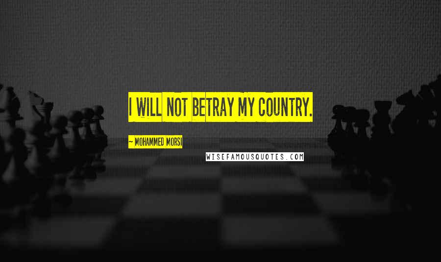 Mohammed Morsi quotes: I will not betray my country.