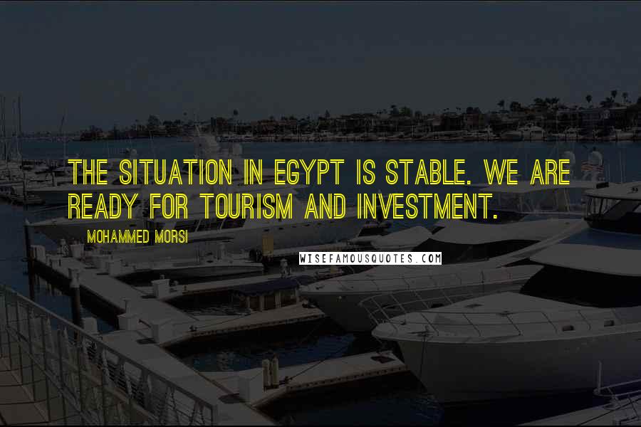 Mohammed Morsi quotes: The situation in Egypt is stable. We are ready for tourism and investment.