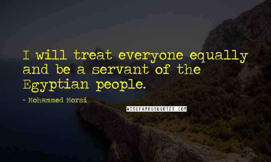 Mohammed Morsi quotes: I will treat everyone equally and be a servant of the Egyptian people.