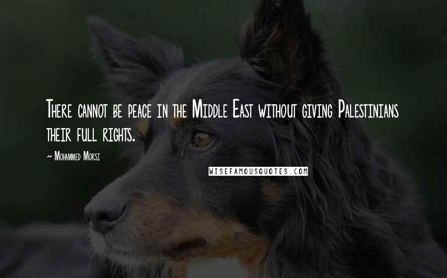 Mohammed Morsi quotes: There cannot be peace in the Middle East without giving Palestinians their full rights.