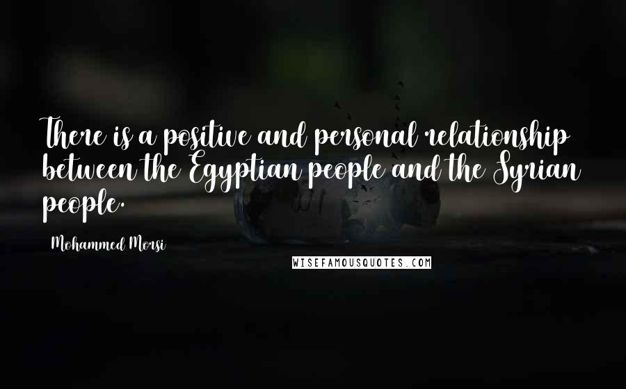 Mohammed Morsi quotes: There is a positive and personal relationship between the Egyptian people and the Syrian people.