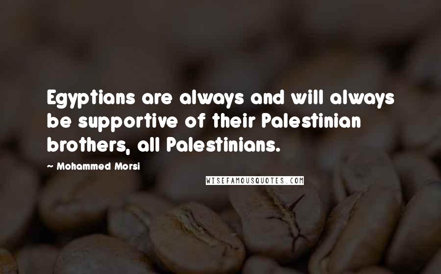 Mohammed Morsi quotes: Egyptians are always and will always be supportive of their Palestinian brothers, all Palestinians.