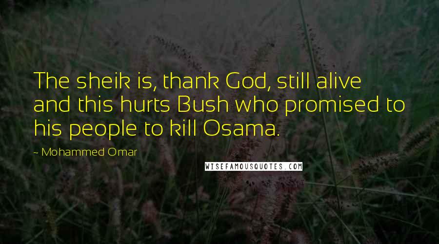 Mohammed Omar quotes: The sheik is, thank God, still alive and this hurts Bush who promised to his people to kill Osama.