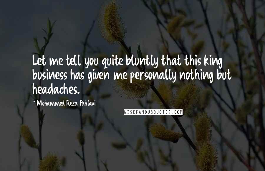 Mohammed Reza Pahlavi quotes: Let me tell you quite bluntly that this king business has given me personally nothing but headaches.