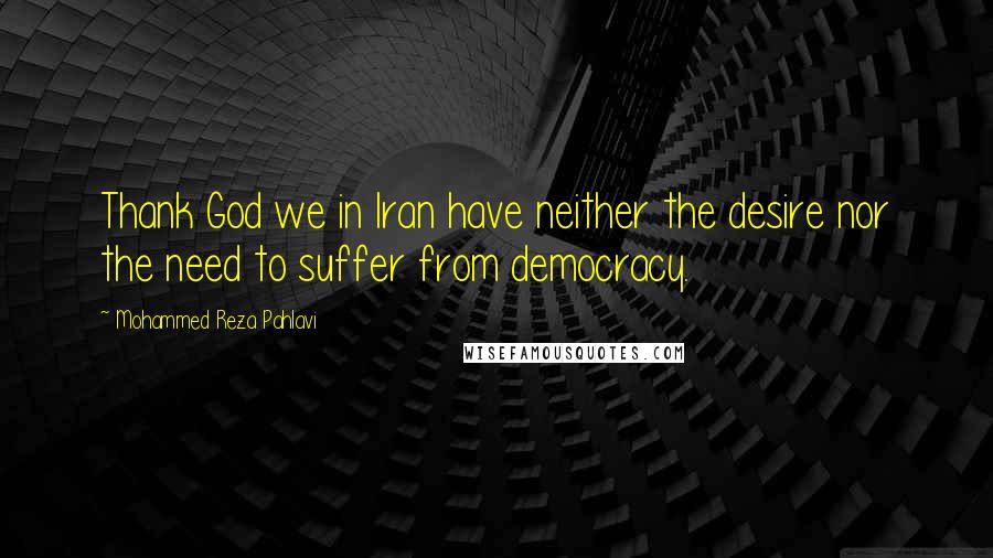 Mohammed Reza Pahlavi quotes: Thank God we in Iran have neither the desire nor the need to suffer from democracy.