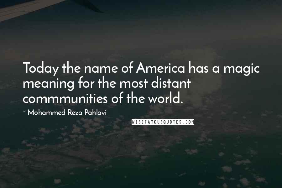 Mohammed Reza Pahlavi quotes: Today the name of America has a magic meaning for the most distant commmunities of the world.